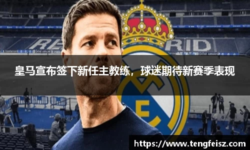 皇马宣布签下新任主教练，球迷期待新赛季表现
