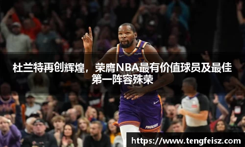 杜兰特再创辉煌，荣膺NBA最有价值球员及最佳第一阵容殊荣