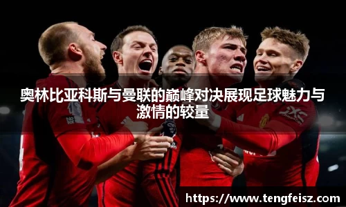 奥林比亚科斯与曼联的巅峰对决展现足球魅力与激情的较量