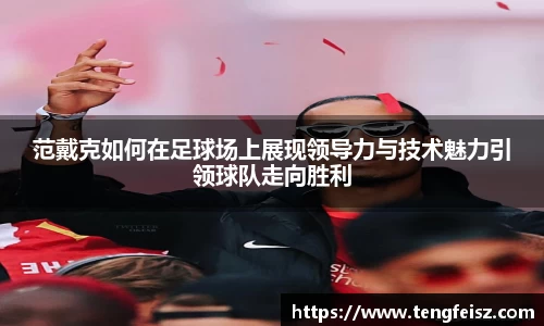 范戴克如何在足球场上展现领导力与技术魅力引领球队走向胜利