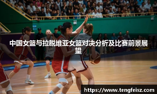 中国女篮与拉脱维亚女篮对决分析及比赛前景展望
