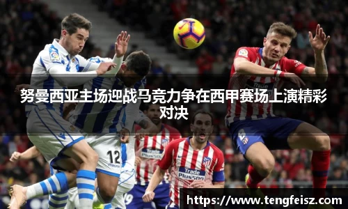 努曼西亚主场迎战马竞力争在西甲赛场上演精彩对决