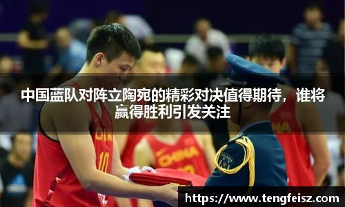 中国蓝队对阵立陶宛的精彩对决值得期待，谁将赢得胜利引发关注