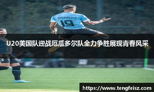 U20美国队迎战厄瓜多尔队全力争胜展现青春风采