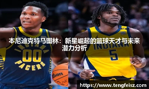 本尼迪克特马图林：新星崛起的篮球天才与未来潜力分析
