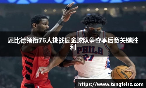 恩比德领衔76人挑战掘金球队争夺季后赛关键胜利