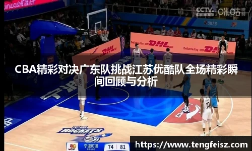 CBA精彩对决广东队挑战江苏优酷队全场精彩瞬间回顾与分析