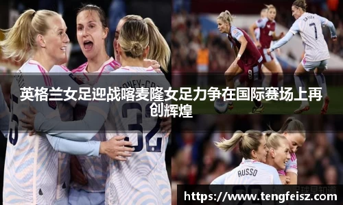 英格兰女足迎战喀麦隆女足力争在国际赛场上再创辉煌