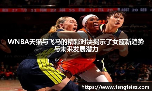 WNBA天猫与飞马的精彩对决揭示了女篮新趋势与未来发展潜力