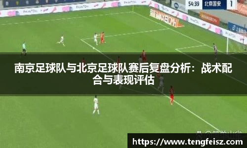 南京足球队与北京足球队赛后复盘分析：战术配合与表现评估