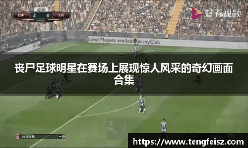 丧尸足球明星在赛场上展现惊人风采的奇幻画面合集