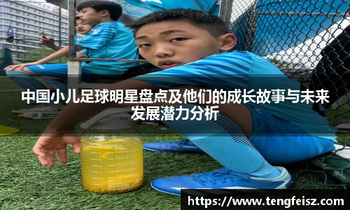 中国小儿足球明星盘点及他们的成长故事与未来发展潜力分析