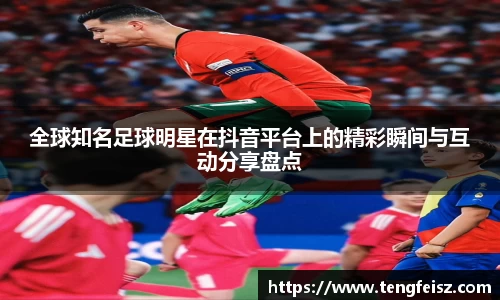 全球知名足球明星在抖音平台上的精彩瞬间与互动分享盘点