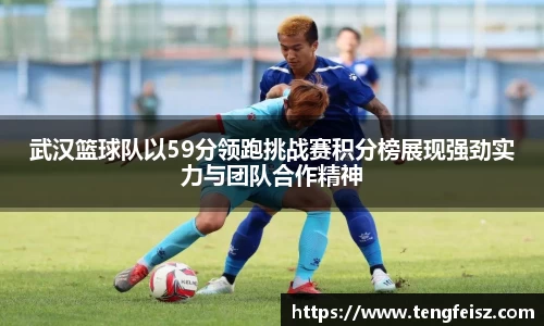 武汉篮球队以59分领跑挑战赛积分榜展现强劲实力与团队合作精神