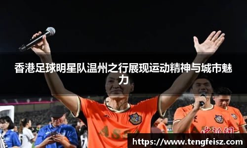 香港足球明星队温州之行展现运动精神与城市魅力