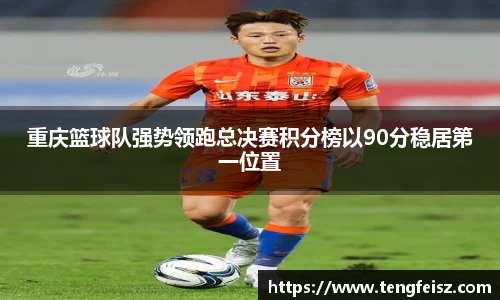 重庆篮球队强势领跑总决赛积分榜以90分稳居第一位置