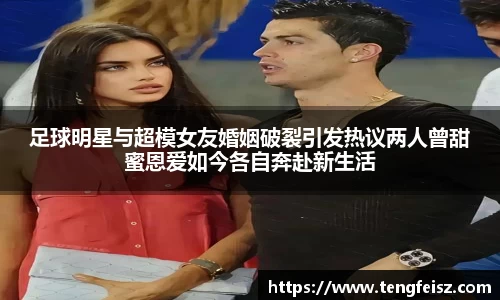 足球明星与超模女友婚姻破裂引发热议两人曾甜蜜恩爱如今各自奔赴新生活