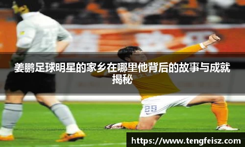 姜鹏足球明星的家乡在哪里他背后的故事与成就揭秘